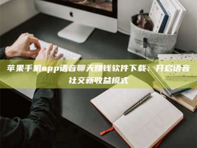 乐清苹果手机app语音聊天赚钱软件下载：开启语音社交新收益模式
