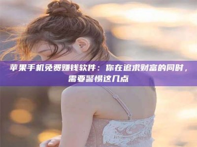 乐清苹果手机免费赚钱软件：你在追求财富的同时，需要警惕这几点