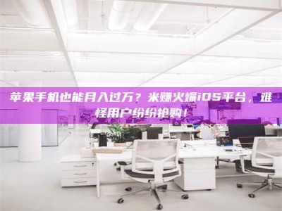 乐清苹果手机也能月入过万？米赚火爆iOS平台，难怪用户纷纷抢购！