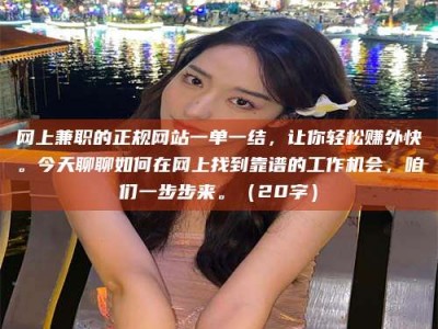 乐清网上兼职的正规网站一单一结，让你轻松赚外快。今天聊聊如何在网上找到靠谱的工作机会，咱们一步步来。（20字）